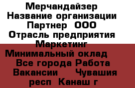 Мерчандайзер › Название организации ­ Партнер, ООО › Отрасль предприятия ­ Маркетинг › Минимальный оклад ­ 1 - Все города Работа » Вакансии   . Чувашия респ.,Канаш г.